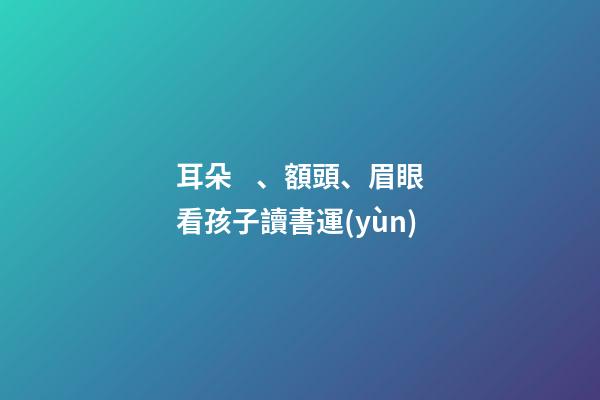 耳朵、額頭、眉眼看孩子讀書運(yùn)